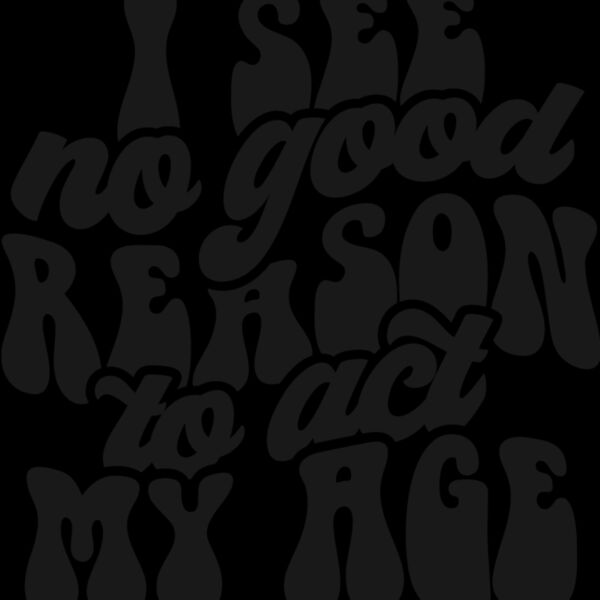 I see no reason to act my age Thumbnail